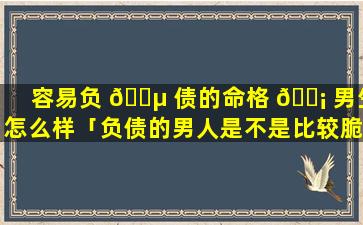 容易负 🐵 债的命格 🐡 男生怎么样「负债的男人是不是比较脆弱」